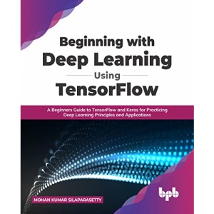 Beginning with Deep Learning Using TensorFlow: A Beginners Guide to TensorFlow and Keras for Practicing Deep Learning Principles and Applications (English Edition)