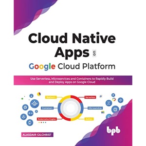 Cloud Native Apps on Google Cloud Platform: Use Serverless, Microservices and Containers to Rapidly Build and Deploy Apps on Google Cloud (English Edition)