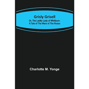 Grisly Grisell; Or, The Laidly Lady of Whitburn: A Tale of the Wars of the Roses