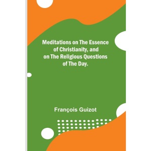Meditations on the Essence of Christianity, and on the Religious Questions of the Day.
