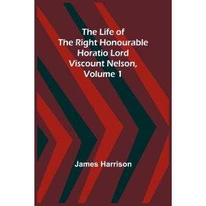 The Life of the Right Honourable Horatio Lord Viscount Nelson, Volume 1