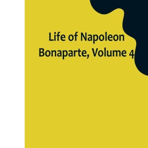 Life of Napoleon Bonaparte, Volume 4