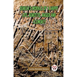 SENECA’S MORALS OF A HAPPY LIFE, BENEFITS, ANGER AND CLEMENCY (Edition2023)