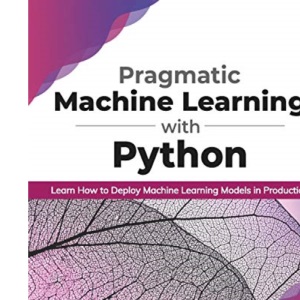 Pragmatic Machine Learning with Python: Learn How to Deploy Machine Learning Models in Production (English Edition)