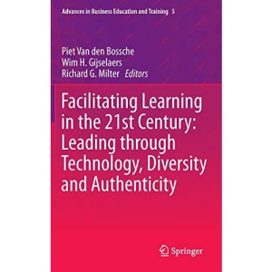 Facilitating Learning in the 21st Century: Leading through Technology, Diversity and Authenticity: 5 (Advances in Business Education and Training)