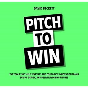 Pitch to Win: The Tools That Help Startups and Corporate Innovation Teams Script, Design and Deliver Winning Pitches
