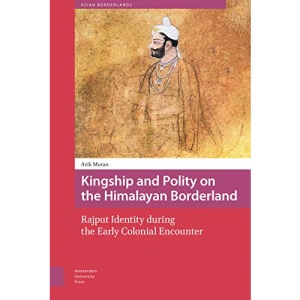 Kingship and Polity on the Himalayan Borderland: Rajput Identity during the Early Colonial Encounter (Asian Borderlands)