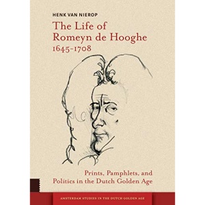 The Life of Romeyn de Hooghe 1645-1708: Prints, Pamphlets, and Politics in the Dutch Golden Age (Amsterdam Studies in the Dutch Golden Age)