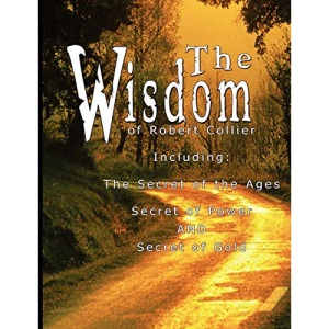 The Wisdom of Robert Collier I - Including: The Secret of the Ages, Secret of Power AND Secret of Gold