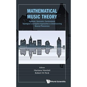 Mathematical Music Theory: Algebraic, Geometric, Combinatorial, Topological And Applied Approaches To Understanding Musical Phenomena (Mathematical Modeling)