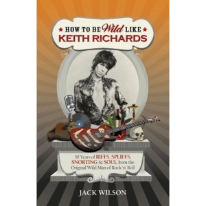 How to be Wild like Keith Richards: 50 Years of Riffs, Spliffs, Snorting & Soul from the Original Wild Man of Rock n Roll