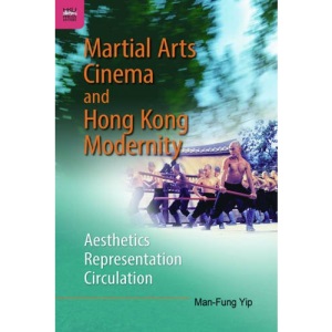 Martial Arts Cinema and Hong Kong Modernity: Aesthetics, Representation, Circulation
