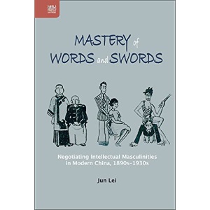 Mastery of Words and Swords: Negotiating Intellectual Masculinities in Modern China, 1890s-1930s (Transnational Asian Masculinities)