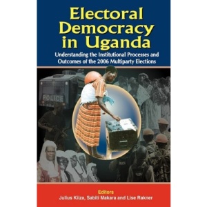 Electoral Democracy in Uganda: Understanding the Institutional Processes and Outcomes of the 2006 Multiparty Elections