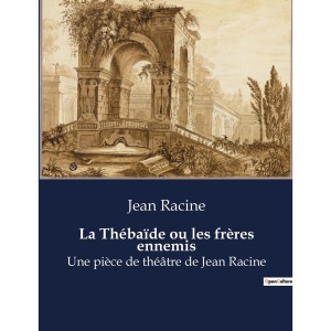 La Thébaïde ou les frères ennemis: Une pièce de théâtre de Jean Racine