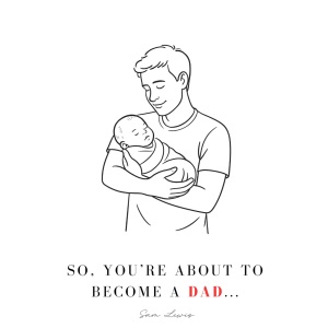So, You’re About to Become a Dad…: Your Guide Through Pregnancy & Beyond