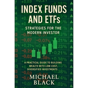Index Funds and ETFs: Strategies for the Modern Investor: A Practical Guide to Building Wealth with Low-Cost, Diversified Investments