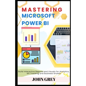 Mastering Microsoft Power BI: Build Interactive Reports and Visuals for Analytics, KPI Tracking and Business Growth