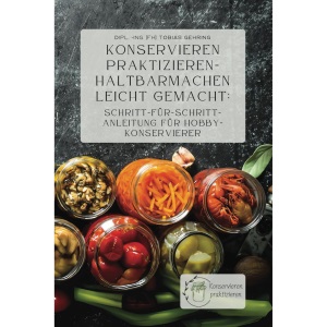 Konservieren praktizieren – Haltbarmachen leicht gemacht: Schritt-für-Schritt-Anleitung für Hobbykonservierer