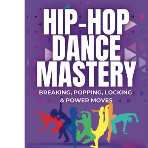 Hip-Hop Dance Mastery: Breaking, Popping, Locking & Power Moves: Master the Art of Hip-Hop with Step-by-Step Techniques and Pro-Level Strategies