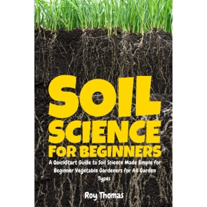 Soil Science for Beginners: A QuickStart Guide to Soil Science Made Simple for Beginner Vegetable Gardeners for All Garden Types