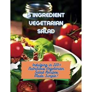 5-Ingredient Vegetarian Salad Recipes: Indulging in 110+ Nutritious Vegetarian Salad Recipes Made Simple