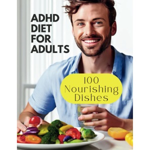 Adhd Diet For Adults: 100 Nourishing Dishes for Adult Symptom Management