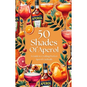 50 Shades of Aperol - A Guide to Crafting Perfect Aperol Cocktails (50 Shades Cocktails)