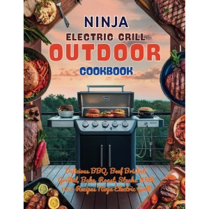 Ninja Electric Grill Outdoor Cookbook: Delicious BBQ, Beef Brisket, Grilled, Bake, Roast, Steaks With 115+ Recipes Ninja Electric Grill