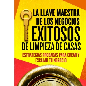 La Llave Maestra de los Negocios Exitosos de Limpieza de Casas: Estrategias Probadas para Crear y Escalar tu Negocio en 7 Pasos