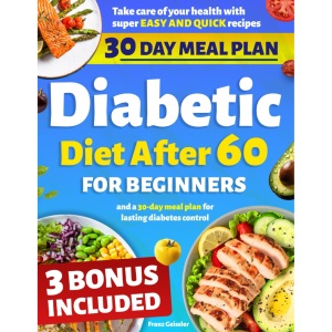 Diabetic Diet After 60 for Beginners: Take care of your health with super easy and quick recipes and a 30-day meal plan for lasting diabetes control