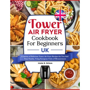 Tower Air Fryer Cookbook For Beginners UK: A variety of Delicious Tower Air Fryer Recipes for You And Your Family, Using European Units of Measurement