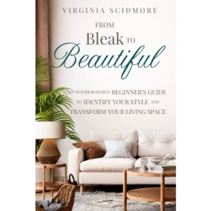 From Bleak to Beautiful: An Interior Design Beginner's Guide to Identify Your Style and Transform Your Living Space