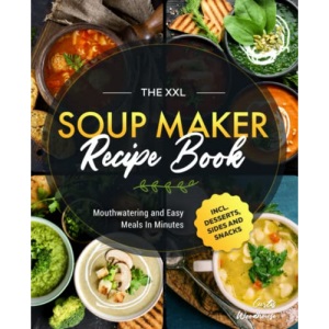 The XXL Soup Maker Recipe Book: Mouthwatering and Easy Meals In Minutes incl. Desserts, Sides and Snacks