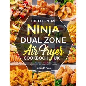 The Essential Ninja Dual Zone Air Fryer Cookbook UK: Quick, Healthy and Affordable Recipes for Beginners incl. Side Dishes, Desserts and More