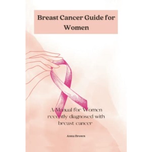 Breast Cancer guide for Women: A manual for Women with recently diagnosed Breast cancer