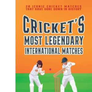 Cricket's Most Legendary International Matches: 20 Iconic Cricket Matches That Have Gone Down In History (Fun-Filled Cricket Books For The Whole Family)
