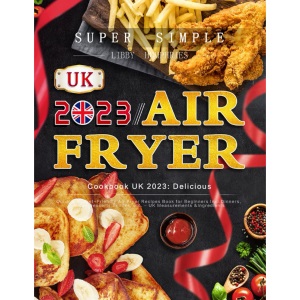 Super Simple Air Fryer Cookbook UK 2023: Delicious, Quick & Budget-Friendly Air Fryer Recipes Book for Beginners Incl. Dinners, Sides, Desserts, Snacks, etc. - UK Measurements & Ingredients