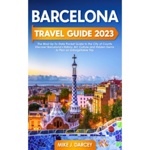 Barcelona Travel Guide 2023: The Most Up-To-Date Pocket Guide to the City of Counts | Discover Barcelona's History, Art, Culture and Hidden Gems to Plan an Unforgettable Trip