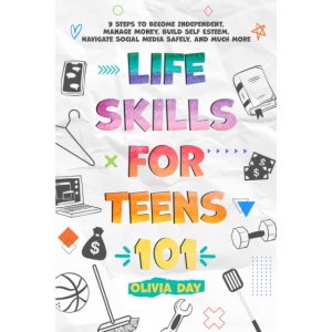 Life Skills for Teens 101: 9 Steps to Become Independent, Manage Money, Build Self-Esteem, Navigate Social Media Safely, and Much More
