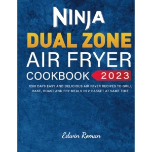 Ninja Dual Zone Air Fryer Cookbook 2023: 1200 Days Easy and Delicious Air Fryer Recipes to Grill, Bake, Roast and Fry Meals in 2-Basket at Same Time