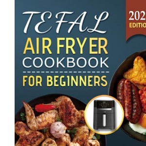 Tefal Air Fryer Cookbook for Beginners: The Delicious and Healthy & Affordable Recipes for Your Tefal Air Fryer