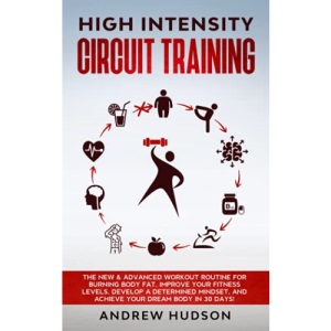 High Intensity Circuit Training: The New & Advanced Workout Routine for Burning Body Fat. Improve Your Fitness Levels, Develop a Determined Mindset, ... 30 Days! (Circuit Training for Weight Loss)