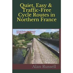 Quiet, Easy & Traffic-Free Cycle Routes in Northern France: 50 Cycle Routes along Towpaths, old Railway lines & Green Lanes
