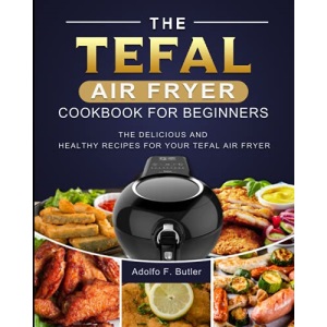 The Tefal Air Fryer Cookbook For Beginners: The Delicious and Healthy Recipes for Your Tefal Air Fryer