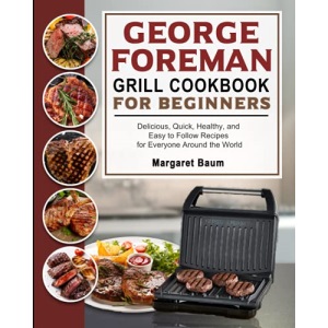 George Foreman Grill Cookbook For Beginners: Delicious, Quick, Healthy, and Easy to Follow Recipes for Everyone Around the World