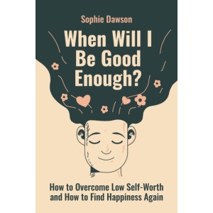 When Will I Be Good Enough?: How To Overcome Low Self Worth and How To Find Happiness Again
