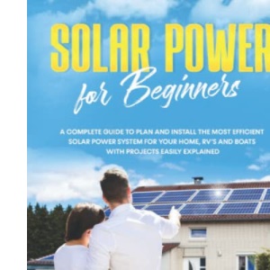 Solar Power for Beginners: A Complete Guide to Plan and Install the Most Efficient Solar Power System for Your Home, RV’s and Boats with Projects Easily Explained