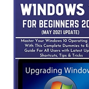 WINDOWS 10 FOR BEGINNERS 2021 (MAY 2021 UPDATE): Master Your Windows 10 Operating System With This Complete Dummies to Expert Guide For All Users ... & Tricks: 4 (WINDOWS 10 MASTERY GUIDE 2021)