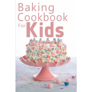 Baking Cookbook For Kids: Learn to Bake with Easy Recipes for Cookies, Muffins, Cupcakes and More!